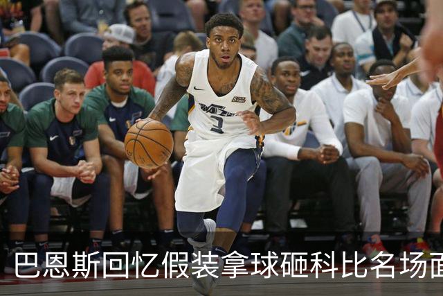 巴恩斯回忆假装拿球砸科比名场面：我当时真想把球砸他脸上！